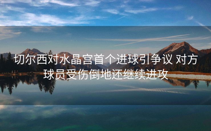 切尔西对水晶宫首个进球引争议 对方球员受伤倒地还继续进攻