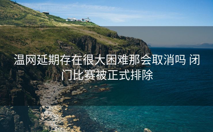 温网延期存在很大困难那会取消吗 闭门比赛被正式排除