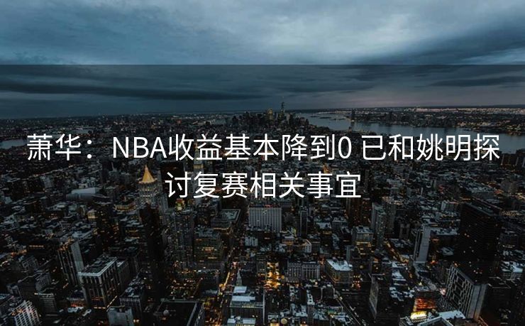 萧华：NBA收益基本降到0 已和姚明探讨复赛相关事宜