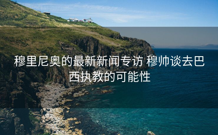 穆里尼奥的最新新闻专访 穆帅谈去巴西执教的可能性