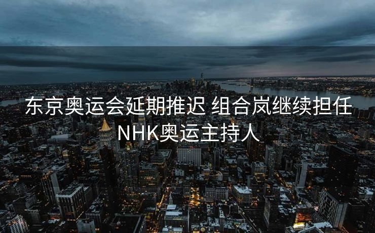 东京奥运会延期推迟 组合岚继续担任NHK奥运主持人