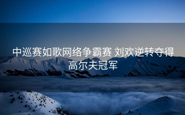中巡赛如歌网络争霸赛 刘欢逆转夺得高尔夫冠军
