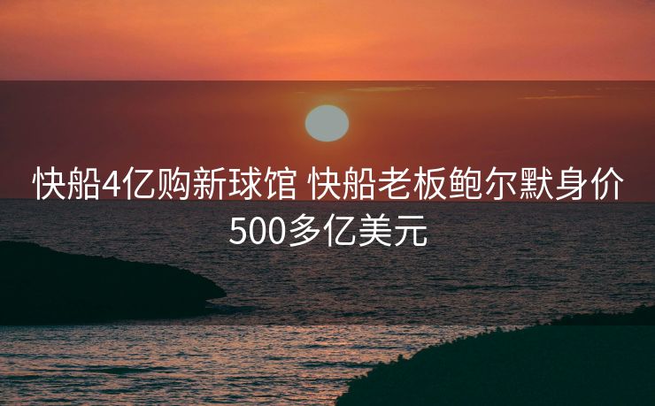 快船4亿购新球馆 快船老板鲍尔默身价500多亿美元