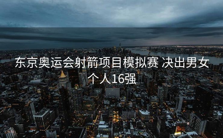 东京奥运会射箭项目模拟赛 决出男女个人16强