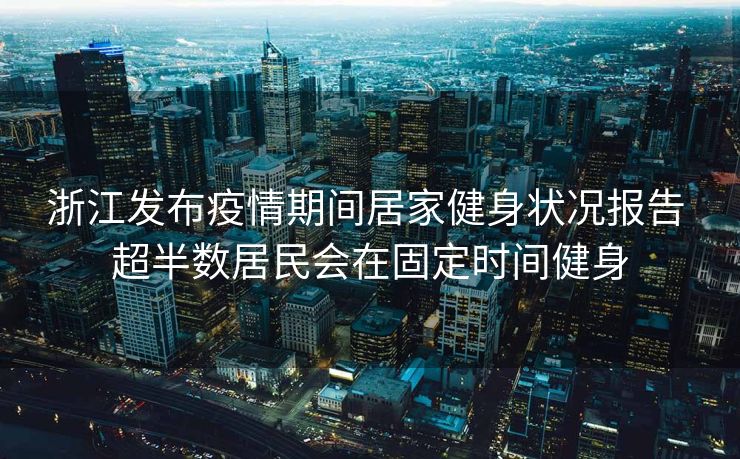 浙江发布疫情期间居家健身状况报告 超半数居民会在固定时间健身