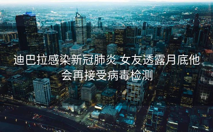 迪巴拉感染新冠肺炎 女友透露月底他会再接受病毒检测