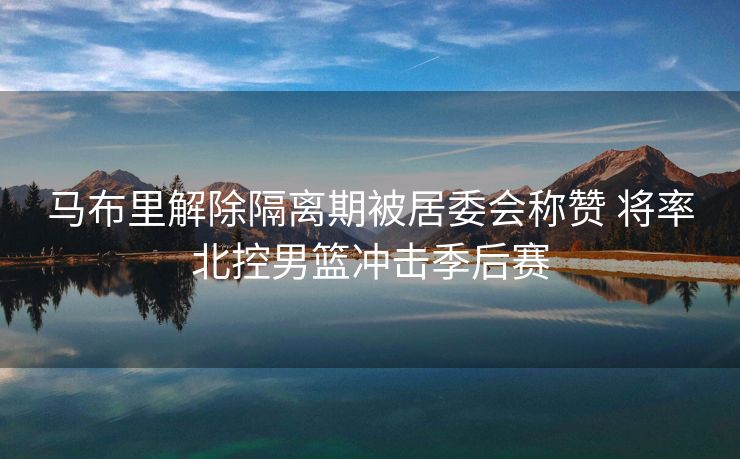 马布里解除隔离期被居委会称赞 将率北控男篮冲击季后赛