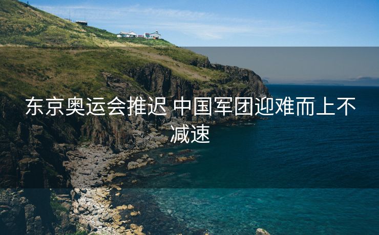 东京奥运会推迟 中国军团迎难而上不减速
