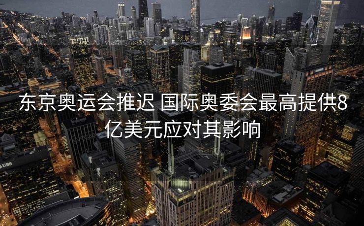 东京奥运会推迟 国际奥委会最高提供8亿美元应对其影响