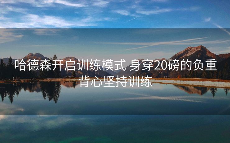 哈德森开启训练模式 身穿20磅的负重背心坚持训练