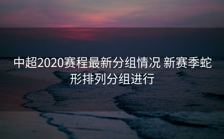 中超2020赛程最新分组情况 新赛季蛇形排列分组进行