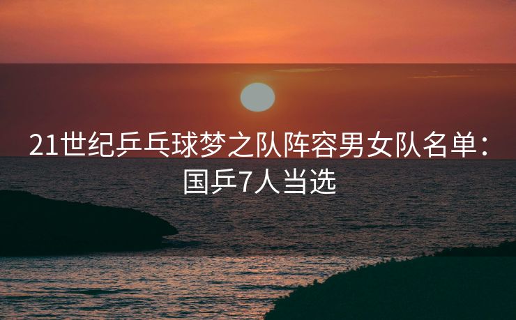 21世纪乒乓球梦之队阵容男女队名单：国乒7人当选