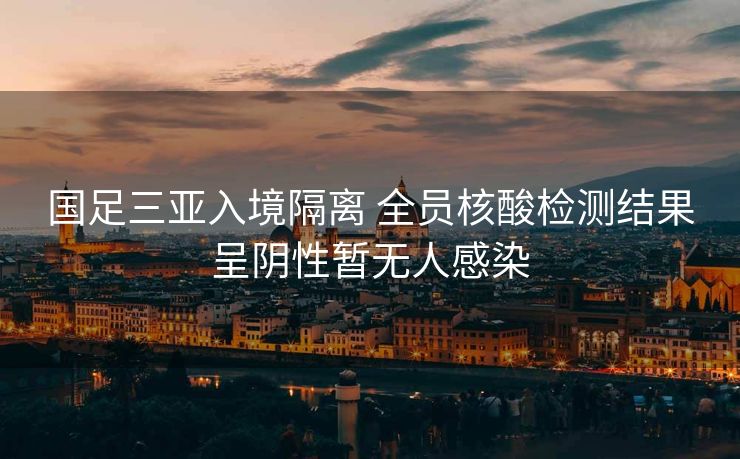 国足三亚入境隔离 全员核酸检测结果呈阴性暂无人感染