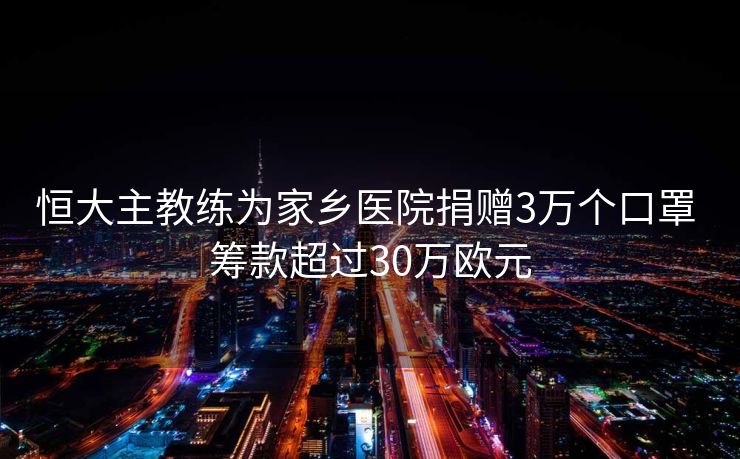 恒大主教练为家乡医院捐赠3万个口罩 筹款超过30万欧元