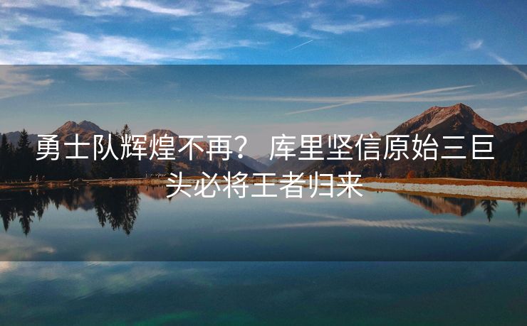 勇士队辉煌不再？ 库里坚信原始三巨头必将王者归来