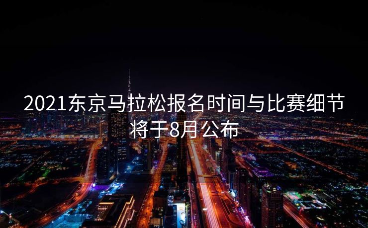 2021东京马拉松报名时间与比赛细节将于8月公布