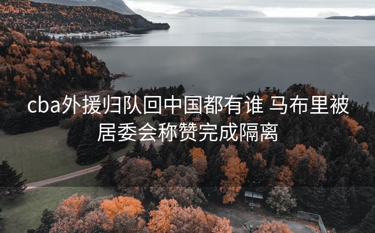 cba外援归队回中国都有谁 马布里被居委会称赞完成隔离