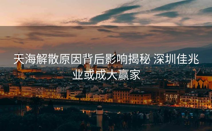 天海解散原因背后影响揭秘 深圳佳兆业或成大赢家