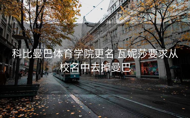 科比曼巴体育学院更名 瓦妮莎要求从校名中去掉曼巴