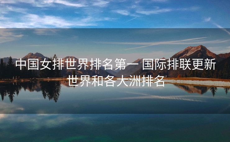 中国女排世界排名第一 国际排联更新世界和各大洲排名