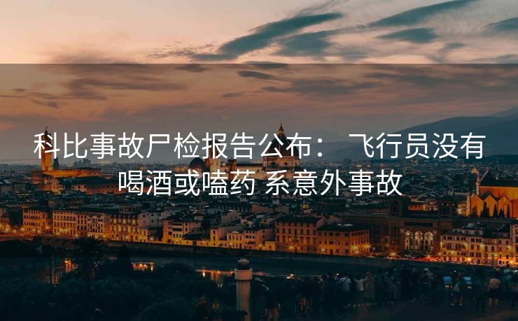 科比事故尸检报告公布： 飞行员没有喝酒或嗑药 系意外事故