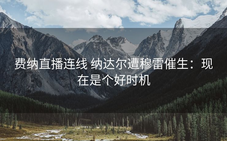 费纳直播连线 纳达尔遭穆雷催生：现在是个好时机