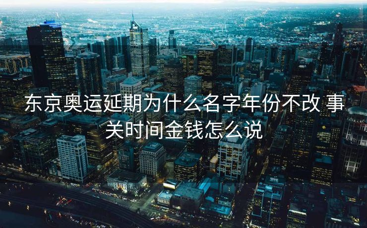 东京奥运延期为什么名字年份不改 事关时间金钱怎么说