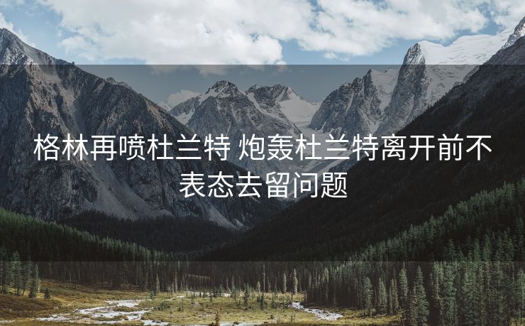格林再喷杜兰特 炮轰杜兰特离开前不表态去留问题