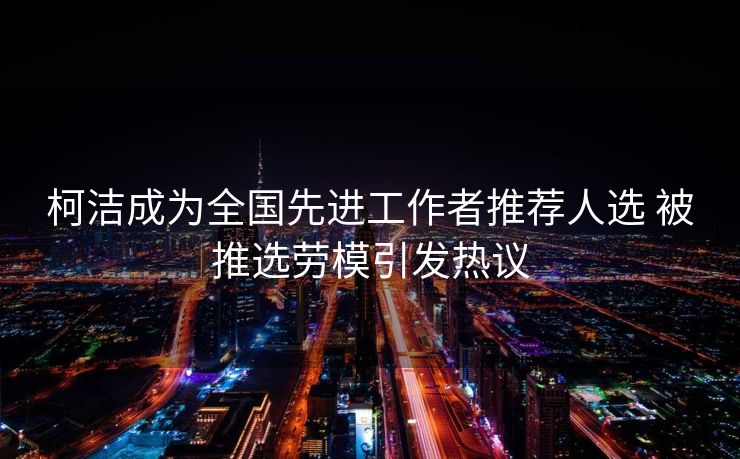 柯洁成为全国先进工作者推荐人选 被推选劳模引发热议