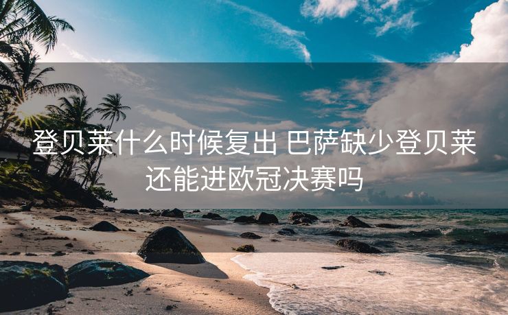 登贝莱什么时候复出 巴萨缺少登贝莱还能进欧冠决赛吗