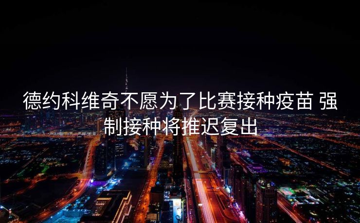 德约科维奇不愿为了比赛接种疫苗 强制接种将推迟复出