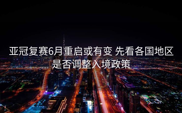 亚冠复赛6月重启或有变 先看各国地区是否调整入境政策