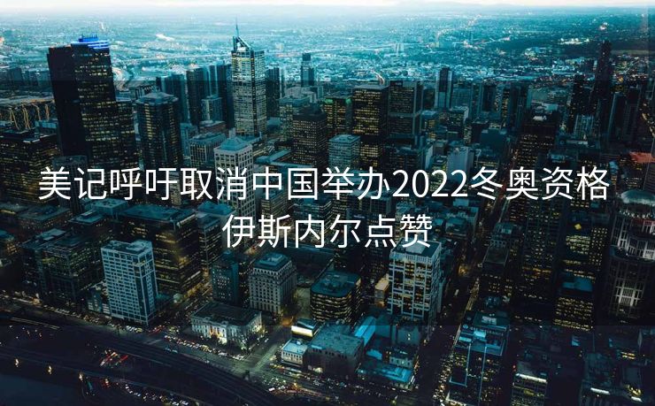 美记呼吁取消中国举办2022冬奥资格 伊斯内尔点赞