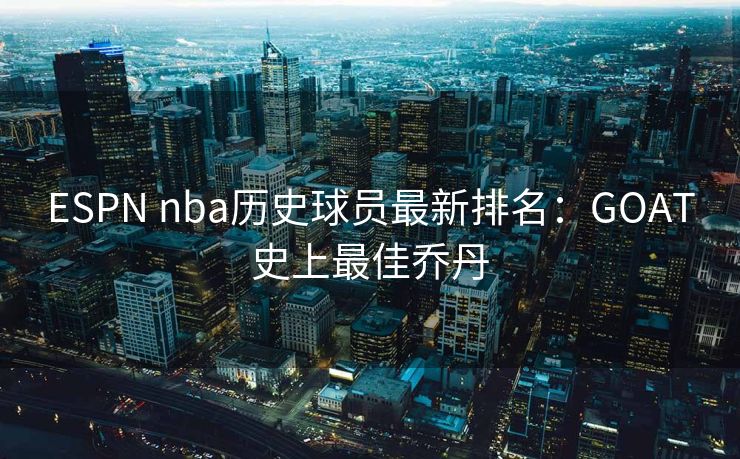 ESPN nba历史球员最新排名：GOAT史上最佳乔丹