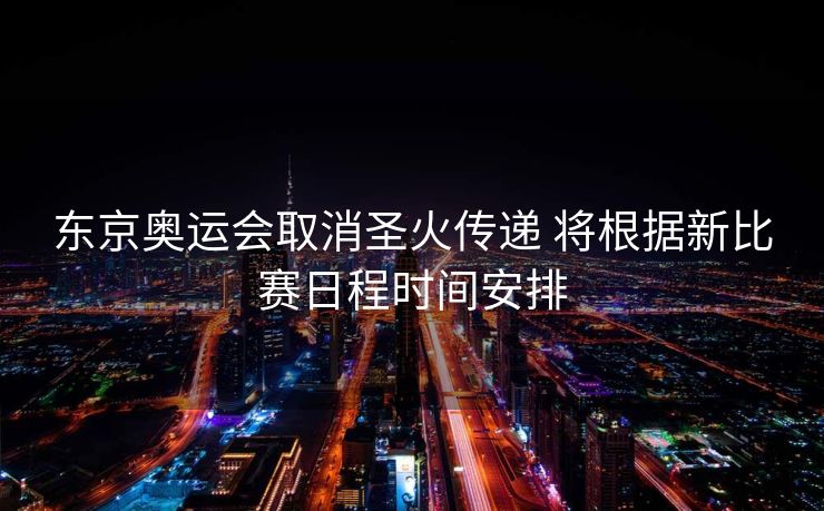 东京奥运会取消圣火传递 将根据新比赛日程时间安排