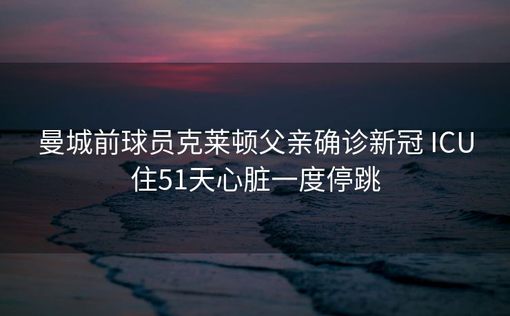曼城前球员克莱顿父亲确诊新冠 ICU住51天心脏一度停跳