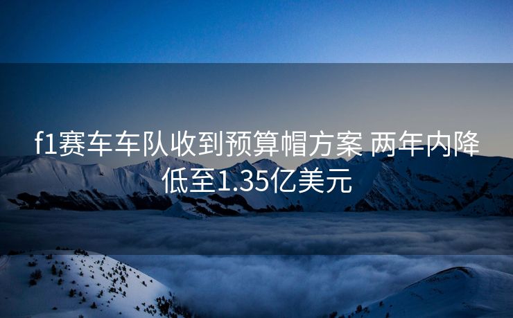 f1赛车车队收到预算帽方案 两年内降低至1.35亿美元
