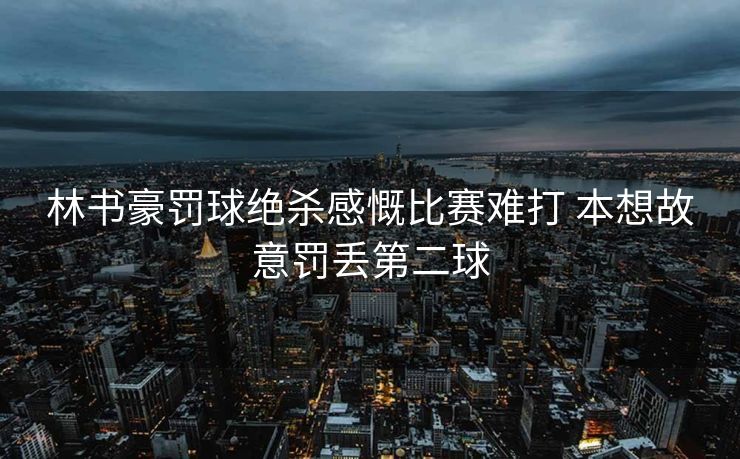 林书豪罚球绝杀感慨比赛难打 本想故意罚丢第二球