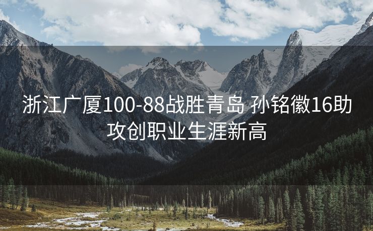 浙江广厦100-88战胜青岛 孙铭徽16助攻创职业生涯新高