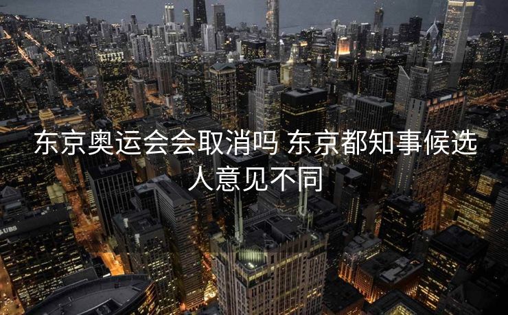 东京奥运会会取消吗 东京都知事候选人意见不同