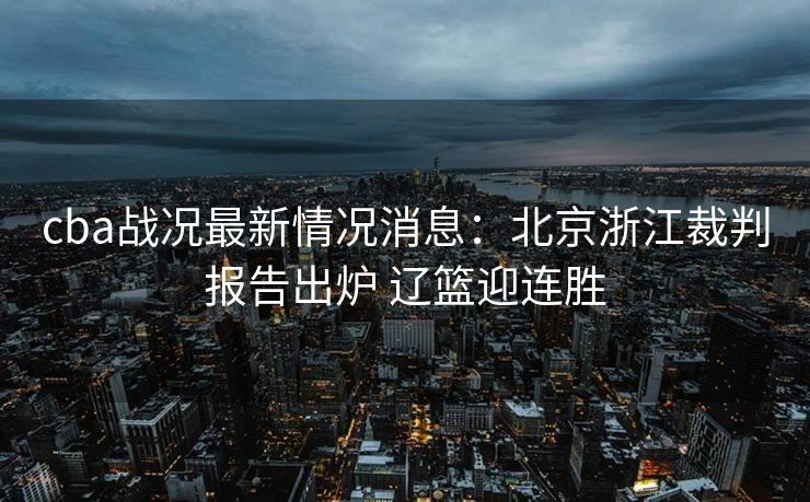 cba战况最新情况消息：北京浙江裁判报告出炉 辽篮迎连胜