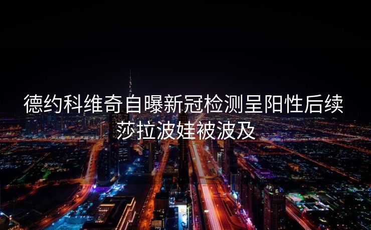 德约科维奇自曝新冠检测呈阳性后续 莎拉波娃被波及