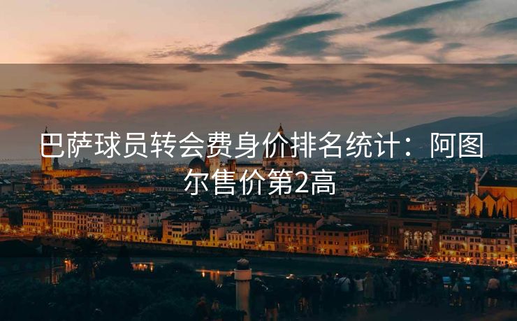 巴萨球员转会费身价排名统计：阿图尔售价第2高