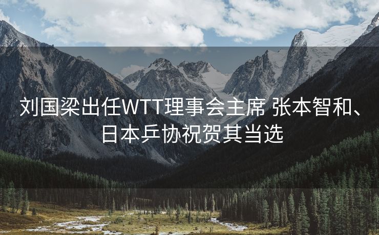 刘国梁出任WTT理事会主席 张本智和、日本乒协祝贺其当选