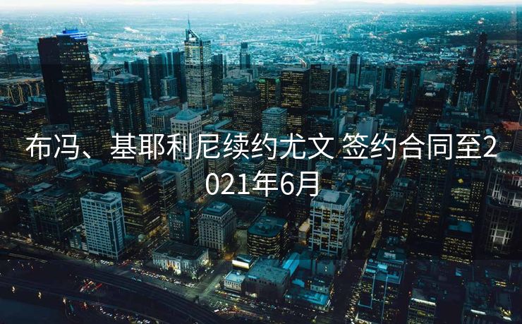 布冯、基耶利尼续约尤文 签约合同至2021年6月