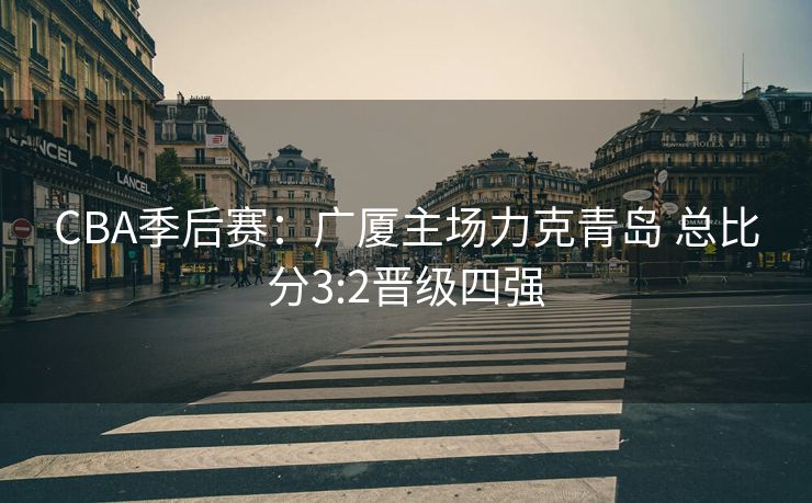 CBA季后赛：广厦主场力克青岛 总比分3:2晋级四强
