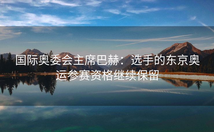 国际奥委会主席巴赫：选手的东京奥运参赛资格继续保留