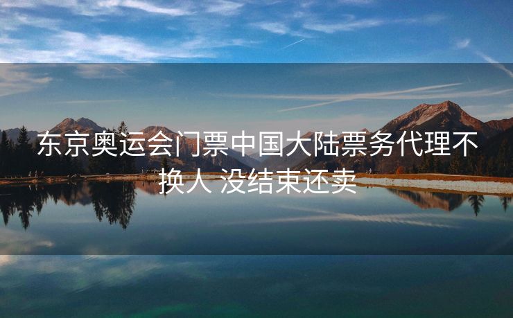 东京奥运会门票中国大陆票务代理不换人 没结束还卖