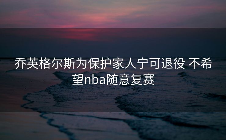 乔英格尔斯为保护家人宁可退役 不希望nba随意复赛