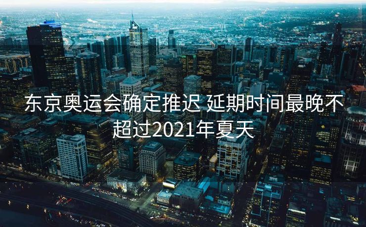 东京奥运会确定推迟 延期时间最晚不超过2021年夏天